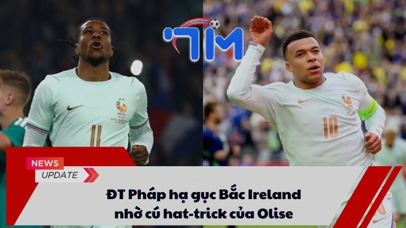 ĐT Pháp hạ gục Bắc Ireland nhờ cú hat-trick của Olise